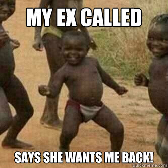 my ex called says she wants me back!   Its friday niggas