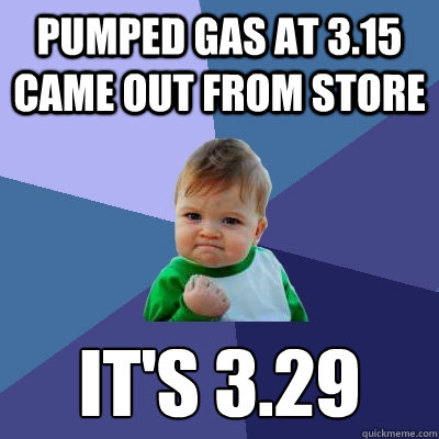 pumped gas at 3.15 came out from store it's 3.29  Success Kid