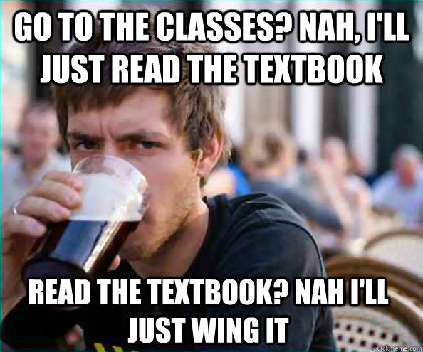 GO TO THE CLASSES? NAH, I'LL JUST READ THE TEXTBOOK READ THE TEXTBOOK? NAH I'LL JUST WING IT - GO TO THE CLASSES? NAH, I'LL JUST READ THE TEXTBOOK READ THE TEXTBOOK? NAH I'LL JUST WING IT  Lazy College Senior