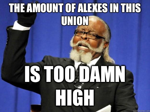 The amount of Alexes in this union is too damn high  Toodamnhigh