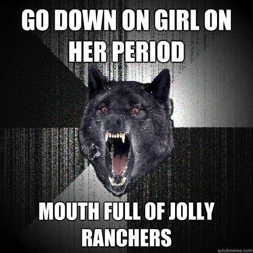 Go down on girl on her period mouth full of jolly ranchers  Insanity Wolf