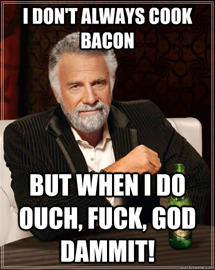 I don't always cook bacon but when I do ouch, fuck, god dammit! - I don't always cook bacon but when I do ouch, fuck, god dammit!  The Most Interesting Man In The World