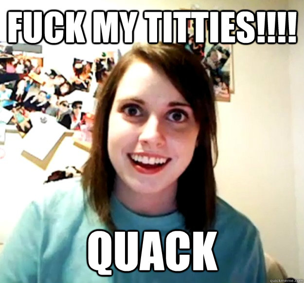fUck my titTIES!!!! qUACK  Overly Attached Girlfriend