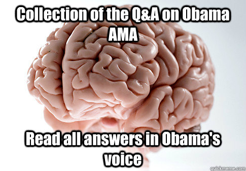 Collection of the Q&A on Obama AMA Read all answers in Obama's voice - Collection of the Q&A on Obama AMA Read all answers in Obama's voice  Scumbag Brain