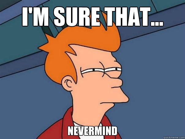 i'm sure that... nevermind  Futurama Fry