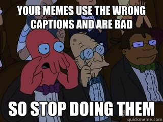 your memes use the wrong captions and are bad So stop doing them  Bad Zoidberg