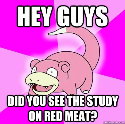 Hey Guys Did you see the study on Red Meat?  Slowpoke