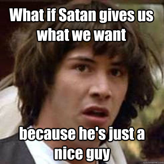 What if Satan gives us what we want because he's just a nice guy - What if Satan gives us what we want because he's just a nice guy  conspiracy keanu