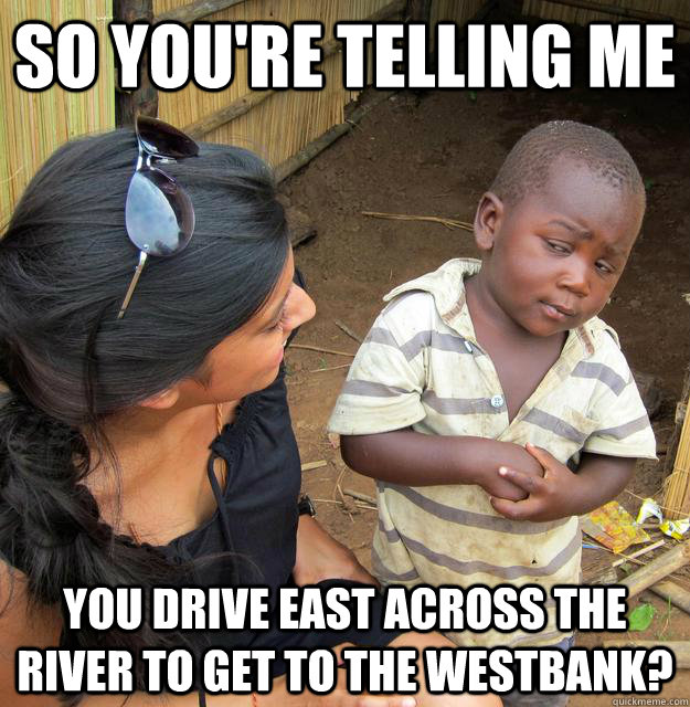so you're telling me You drive east across the river to get to the westbank? - so you're telling me You drive east across the river to get to the westbank?  Skeptical African Kid