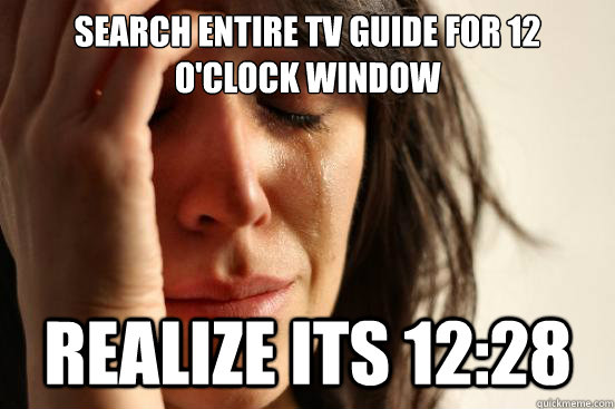 search entire tv guide for 12 o'clock window Realize its 12:28  First World Problems
