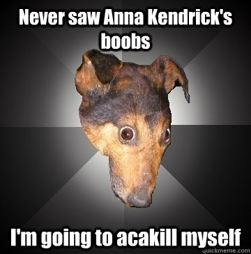 Never saw Anna Kendrick's boobs I'm going to acakill myself  Depression Dog