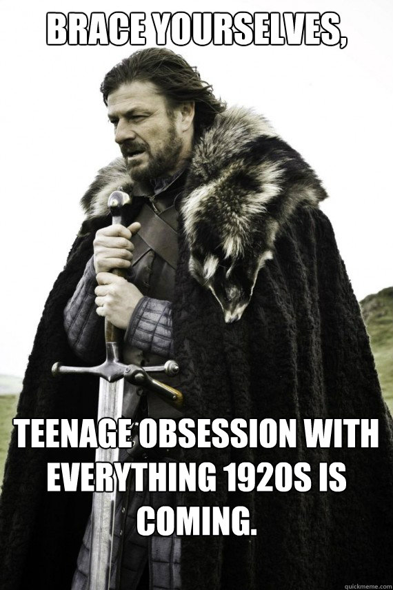 Brace yourselves, Teenage obsession with everything 1920s is coming.

  Brace yourself