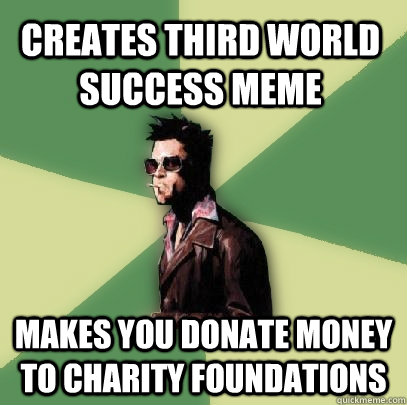 CREATES THIRD WORLD SUCCESS MEME MAKES YOU DONATE MONEY TO CHARITY FOUNDATIONS  - CREATES THIRD WORLD SUCCESS MEME MAKES YOU DONATE MONEY TO CHARITY FOUNDATIONS   Helpful Tyler Durden