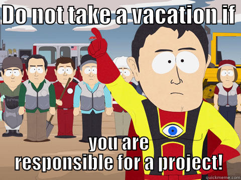 DO NOT TAKE A VACATION IF  YOU ARE RESPONSIBLE FOR A PROJECT! Captain Hindsight