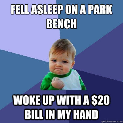 fell asleep on a park bench woke up with a $20 bill in my hand - fell asleep on a park bench woke up with a $20 bill in my hand  Success Kid