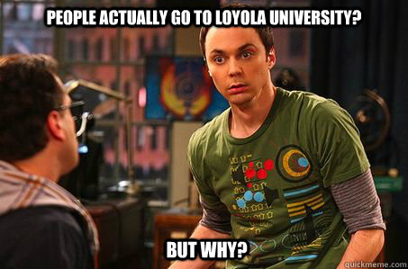 People actually go to Loyola University? But why? - People actually go to Loyola University? But why?  Sheldon cooper