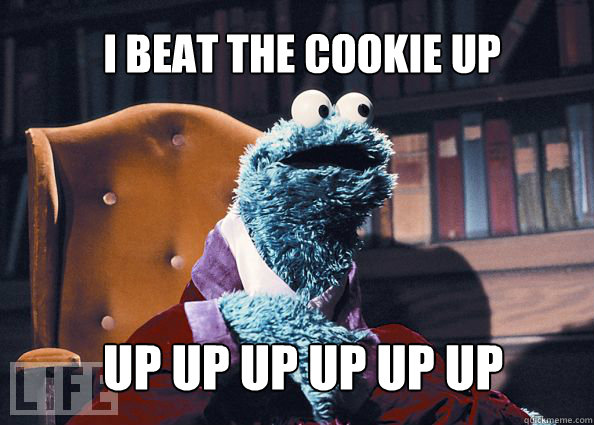 I beat the cookie up up up up up up up  Cookieman