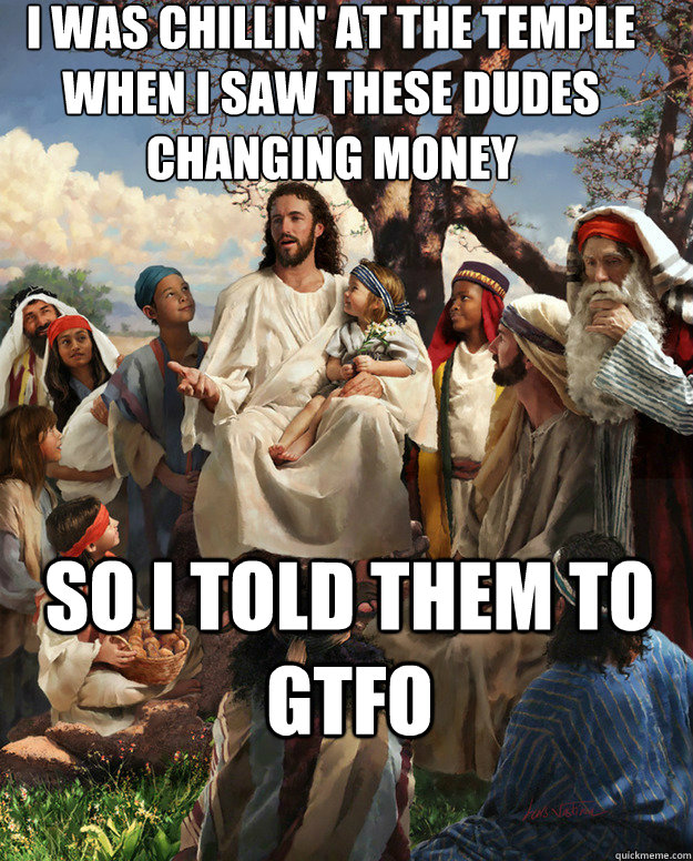 I was chillin' at the temple when i saw these dudes changing money So i told them to GTFO   Story Time Jesus
