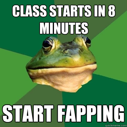 Class starts in 8 Minutes start fapping  Foul Bachelor Frog