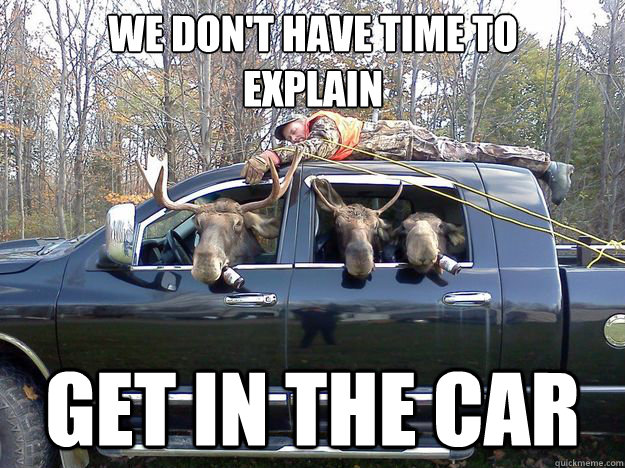 We don't have time to
explain GET IN THE CAR - We don't have time to
explain GET IN THE CAR  GET IN THE CAR