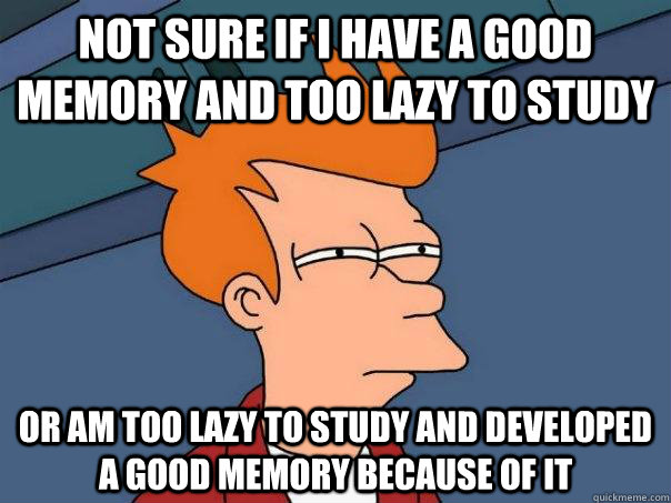Not sure if i have a good  memory and too lazy to study Or am too lazy to study and developed a good memory because of it  Futurama Fry