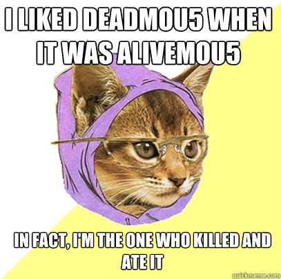 I liked deadmou5 when it was alivemou5 in fact, I'm the one who killed and ate it  Hipster Kitty