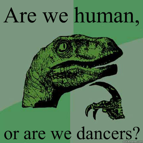 Are we human, or are we dancers?  Philosoraptor