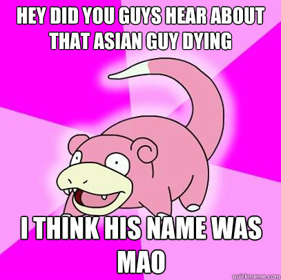 hey did you guys hear about that asian guy dying i think his name was mao   Slowpoke