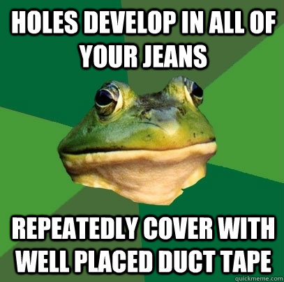 holes develop in all of your jeans repeatedly cover with well placed Duct tape  Foul Bachelor Frog