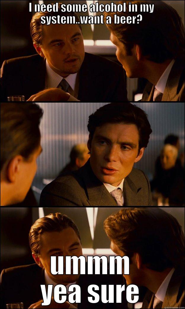 I NEED SOME ALCOHOL IN MY SYSTEM..WANT A BEER? UMMM YEA SURE Inception