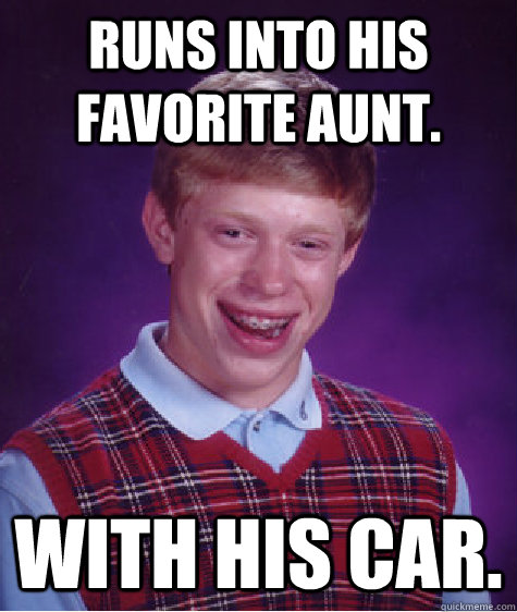 Runs into his favorite aunt. With his car.  Bad Luck Brian