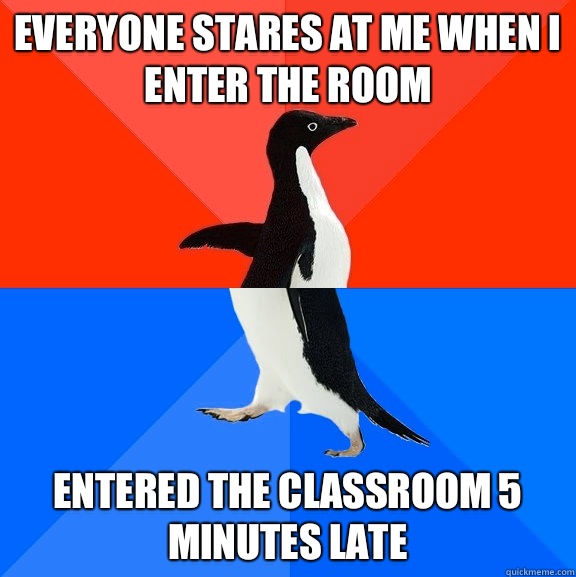 Everyone stares at me when I enter the room Entered the classroom 5 minutes late  Socially Awesome Awkward Penguin