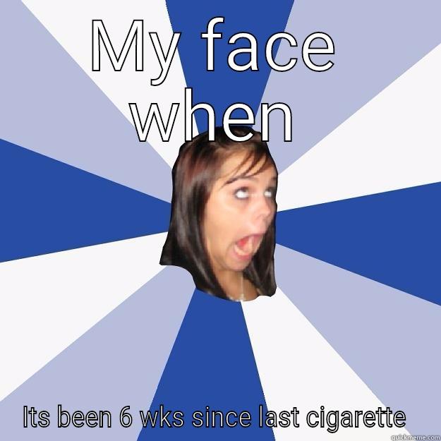 MY FACE WHEN ITS BEEN 6 WKS SINCE LAST CIGARETTE  Annoying Facebook Girl