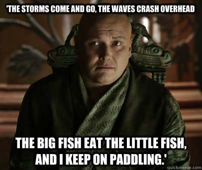 'The storms come and go, the waves crash overhead the big fish eat the little fish, and I keep on paddling.' - 'The storms come and go, the waves crash overhead the big fish eat the little fish, and I keep on paddling.'  Varys