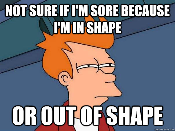Not sure if I'm sore because I'm in shape Or out of shape  Futurama Fry