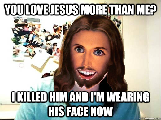 You love jesus more than me? I killed him and I'm wearing his face now  Overly Attached Jesus