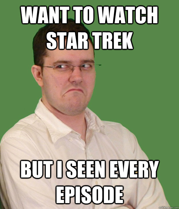 Want to watch Star trek But i seen every episode - Want to watch Star trek But i seen every episode  Nerd World Problems