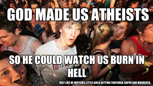 God made us atheists so he could watch us burn in hell *just like he watches little girls getting tortured, raped and murdered.  Sudden Clarity Clarence