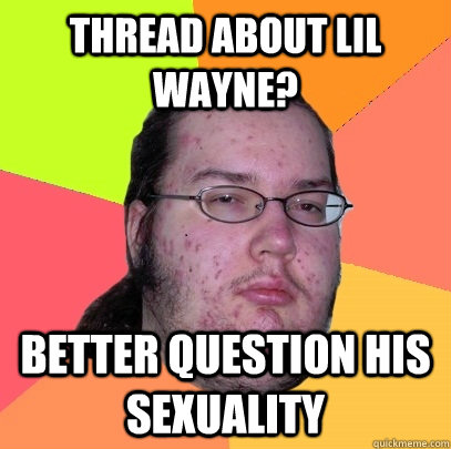 Thread about Lil wayne? Better question his sexuality  Butthurt Dweller