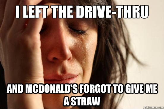 I left the drive-thru and mcdonald's forgot to give me a straw  First World Problems