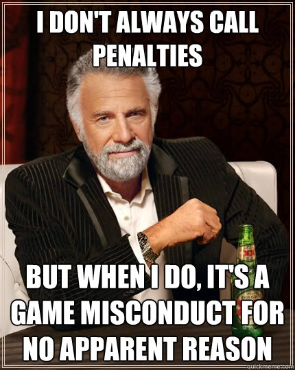 I don't always call penalties but when I do, it's a game misconduct for no apparent reason  The Most Interesting Man In The World