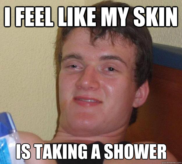 I feel like my skin Is taking a shower  10 Guy