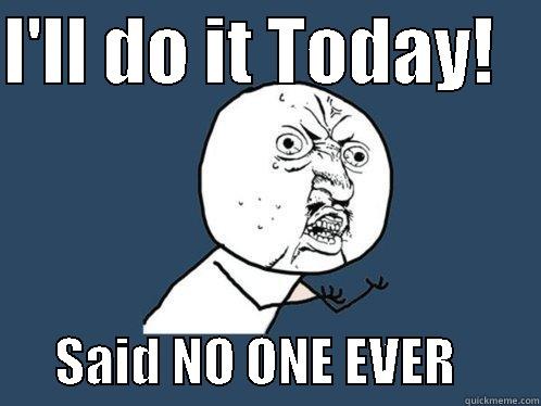 I'LL DO IT TODAY!          SAID NO ONE EVER        Y U No