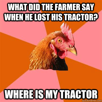 What did the farmer say when he lost his tractor? where is my tractor  Anti-Joke Chicken