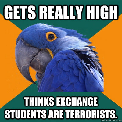 gets really high thinks exchange students are terrorists.  Paranoid Parrot
