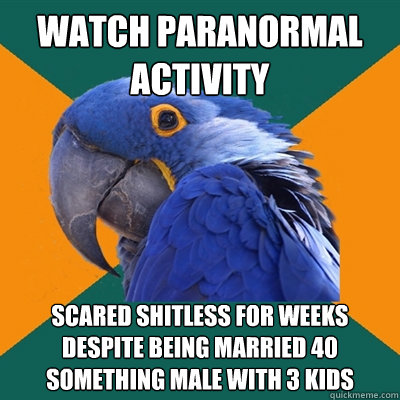 Watch Paranormal Activity Scared shitless for weeks despite being married 40 something male with 3 kids
  Paranoid Parrot