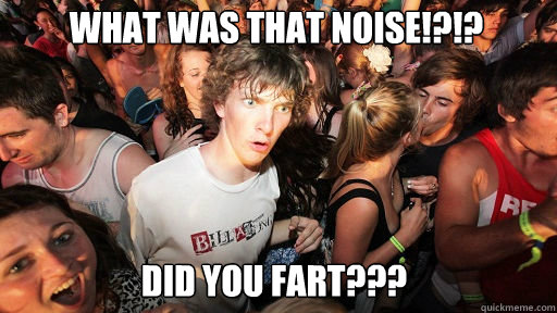what was that noise!?!? Did you fart???    Sudden Clarity Clarence