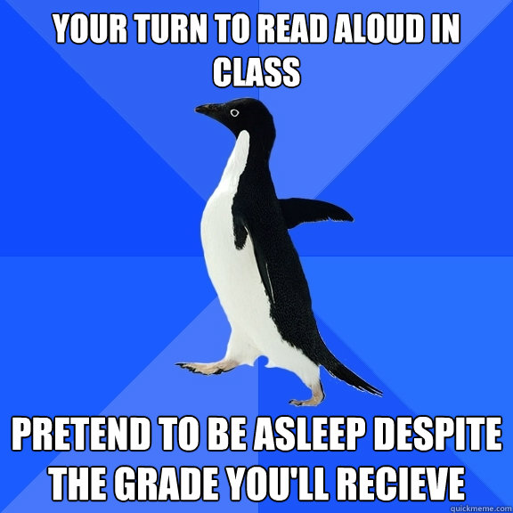 Your turn to read aloud in class pretend to be asleep despite the grade you'll recieve  Socially Awkward Penguin