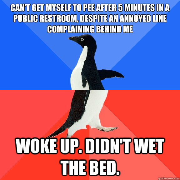 Can't get myself to pee after 5 minutes in a public restroom, despite an annoyed line complaining behind me Woke up. Didn't wet the bed.  Socially Awkward Awesome Penguin