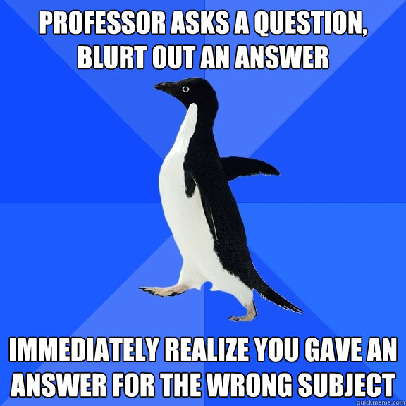 Professor asks a question, blurt out an answer immediately realize you gave an answer for the wrong subject  Socially Awkward Penguin